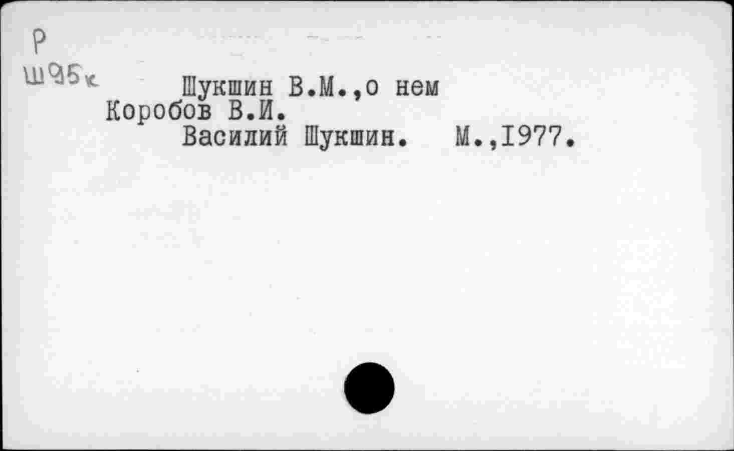 ﻿
Шукшин В.М.,0 нем Коробов В.И.
Василий Шукшин.
М.,1977.